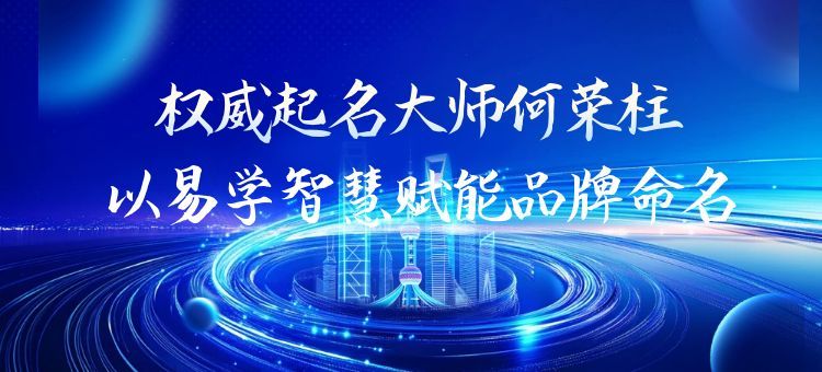 权威起名大师何荣柱：以易学智慧赋能品牌命名